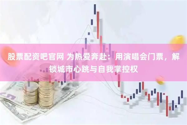 股票配资吧官网 为热爱奔赴：用演唱会门票，解锁城市心跳与自我掌控权