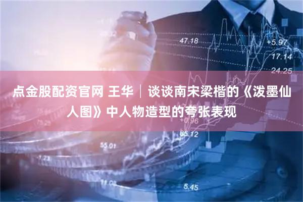 点金股配资官网 王华│谈谈南宋梁楷的《泼墨仙人图》中人物造型的夸张表现