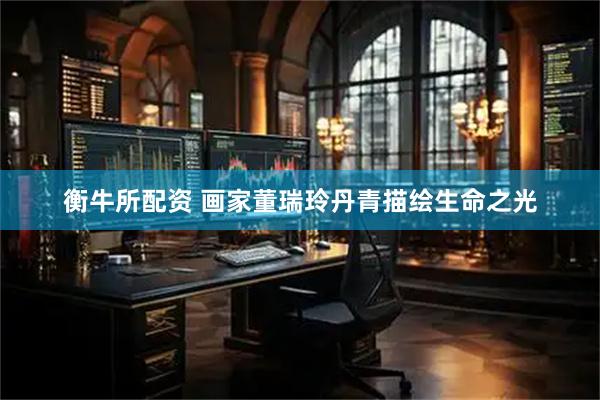 衡牛所配资 画家董瑞玲丹青描绘生命之光