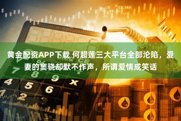 黄金配资APP下载 何超莲三大平台全部沦陷，爱妻的窦骁却默不作声，所谓爱情成笑话