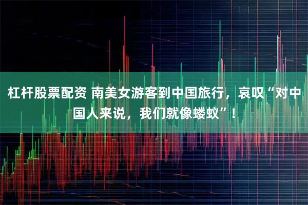 杠杆股票配资 南美女游客到中国旅行，哀叹“对中国人来说，我们就像蝼蚁”！