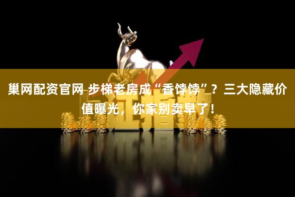 巢网配资官网 步梯老房成“香饽饽”？三大隐藏价值曝光，你家别卖早了！
