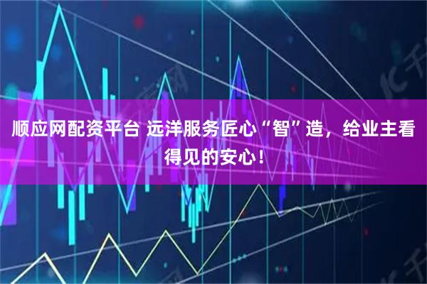 顺应网配资平台 远洋服务匠心“智”造，给业主看得见的安心！
