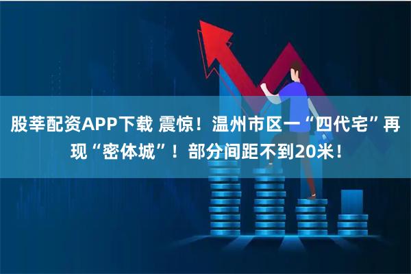 股莘配资APP下载 震惊！温州市区一“四代宅”再现“密体城”！部分间距不到20米！