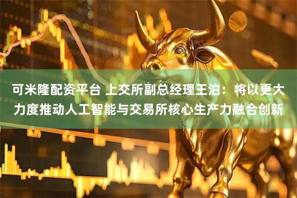 可米隆配资平台 上交所副总经理王泊：将以更大力度推动人工智能与交易所核心生产力融合创新