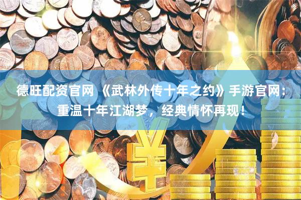 德旺配资官网 《武林外传十年之约》手游官网：重温十年江湖梦，经典情怀再现！