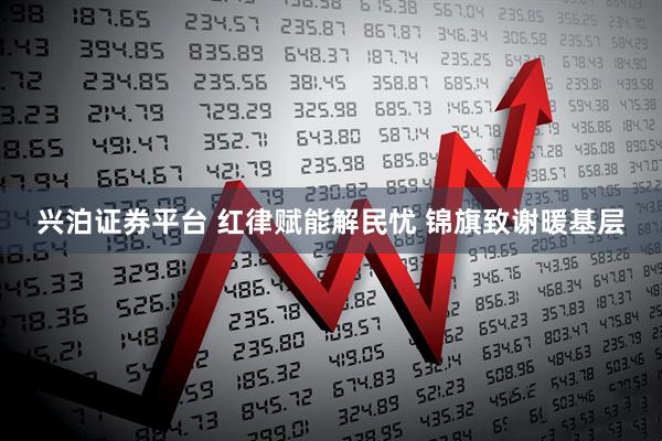 兴泊证券平台 红律赋能解民忧 锦旗致谢暖基层