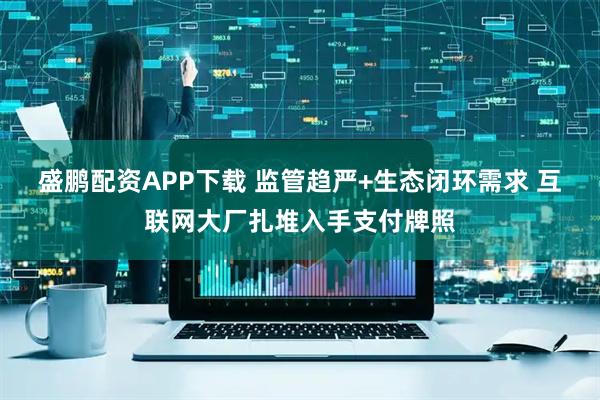 盛鹏配资APP下载 监管趋严+生态闭环需求 互联网大厂扎堆入手支付牌照