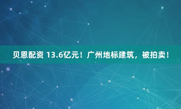 贝恩配资 13.6亿元！广州地标建筑，被拍卖！
