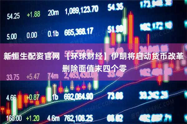 新恒生配资官网 【环球财经】伊朗将启动货币改革 删除面值末四个零