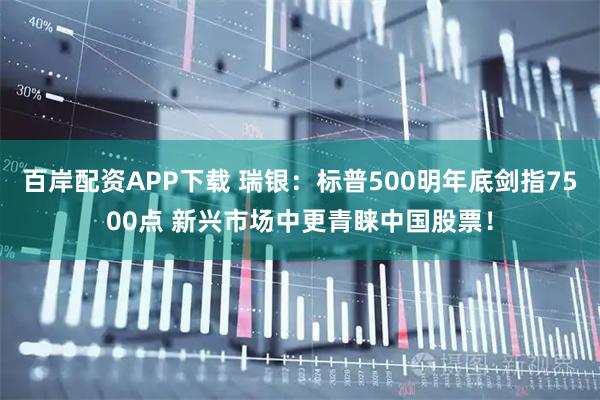 百岸配资APP下载 瑞银：标普500明年底剑指7500点 新兴市场中更青睐中国股票！
