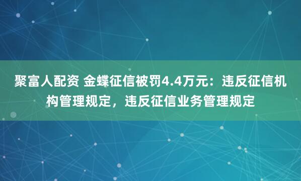 聚富人配资 金蝶征信被罚4.4万元：违反征信机构管理规定，违反征信业务管理规定