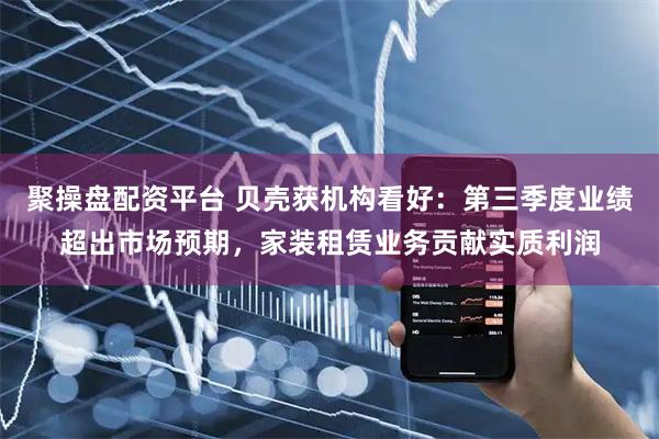聚操盘配资平台 贝壳获机构看好：第三季度业绩超出市场预期，家装租赁业务贡献实质利润