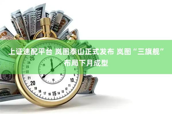上证速配平台 岚图泰山正式发布 岚图“三旗舰”布局下月成型