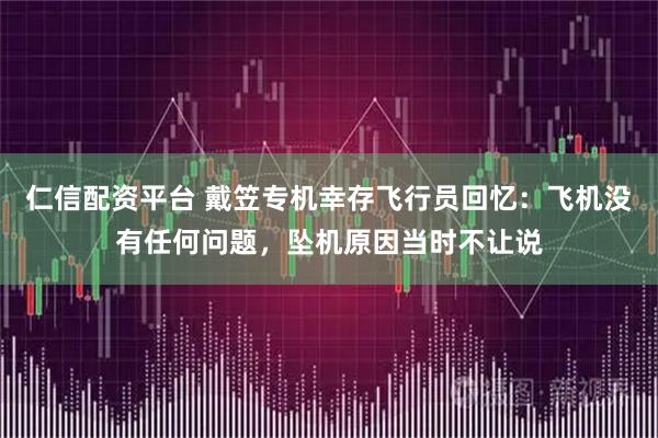 仁信配资平台 戴笠专机幸存飞行员回忆：飞机没有任何问题，坠机原因当时不让说