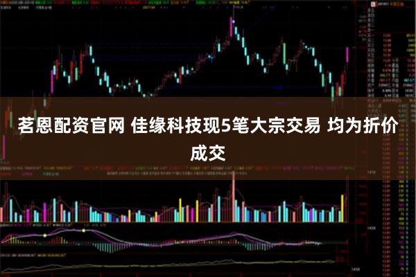 茗恩配资官网 佳缘科技现5笔大宗交易 均为折价成交