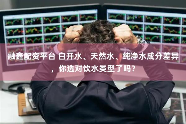 融鑫配资平台 白开水、天然水、纯净水成分差异，你选对饮水类型了吗？