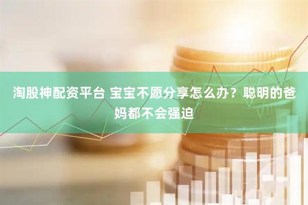 淘股神配资平台 宝宝不愿分享怎么办？聪明的爸妈都不会强迫