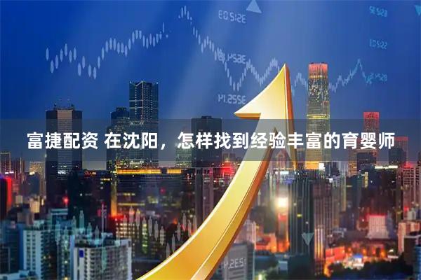 富捷配资 在沈阳，怎样找到经验丰富的育婴师