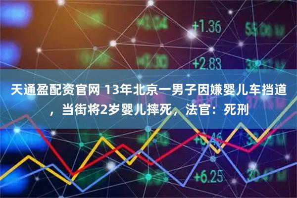 天通盈配资官网 13年北京一男子因嫌婴儿车挡道，当街将2岁婴儿摔死，法官：死刑