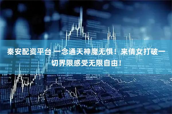 秦安配资平台 一念通天神魔无惧！来倩女打破一切界限感受无限自由！