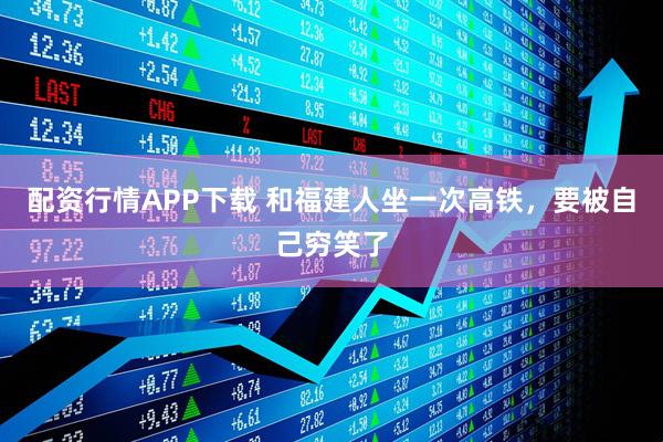 配资行情APP下载 和福建人坐一次高铁，要被自己穷笑了