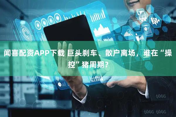 闻喜配资APP下载 巨头刹车、散户离场，谁在“操控”猪周期？