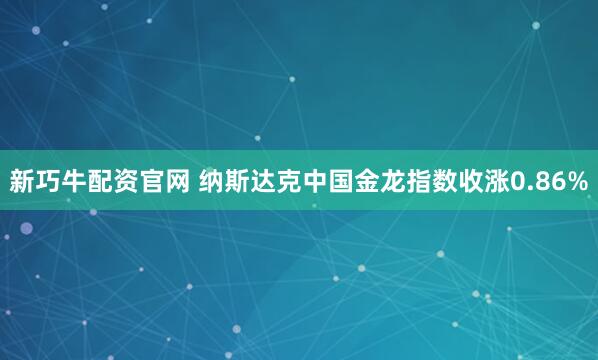 新巧牛配资官网 纳斯达克中国金龙指数收涨0.86%