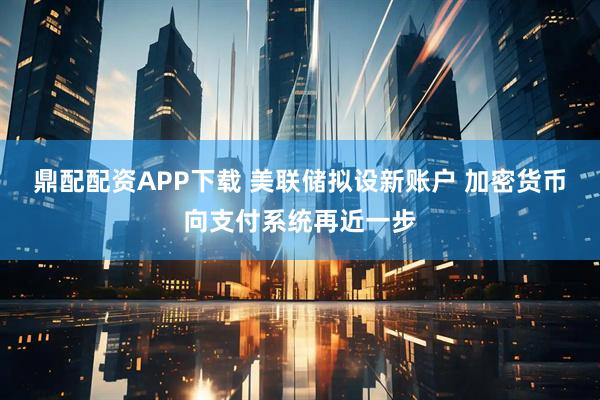 鼎配配资APP下载 美联储拟设新账户 加密货币向支付系统再近一步