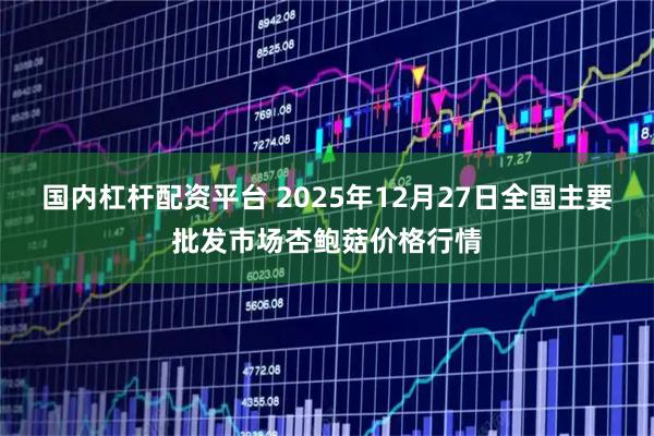 国内杠杆配资平台 2025年12月27日全国主要批发市场杏鲍菇价格行情