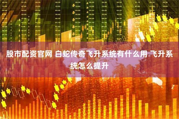 股市配资官网 白蛇传奇飞升系统有什么用 飞升系统怎么提升