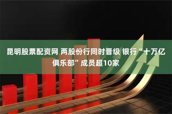 昆明股票配资网 两股份行同时晋级 银行“十万亿俱乐部”成员超10家