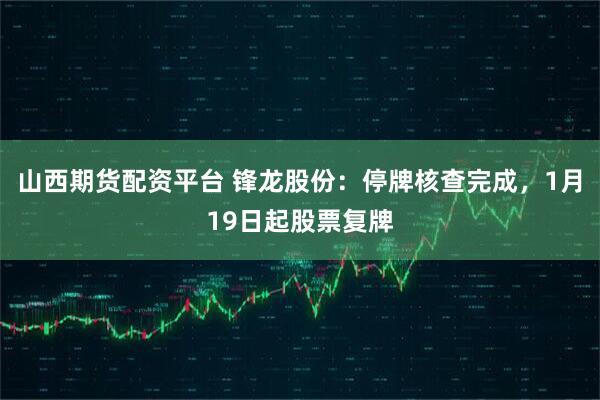 山西期货配资平台 锋龙股份：停牌核查完成，1月19日起股票复牌