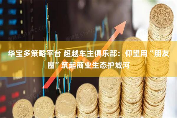 华宝多策略平台 超越车主俱乐部：仰望用“朋友圈”筑起商业生态护城河