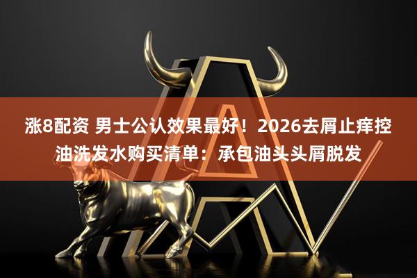 涨8配资 男士公认效果最好！2026去屑止痒控油洗发水购买清单：承包油头头屑脱发