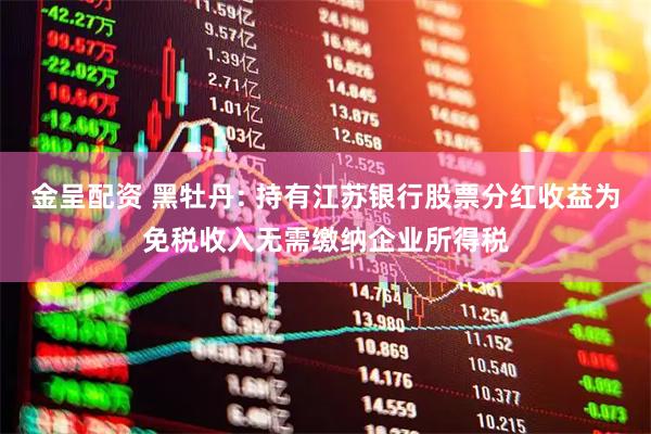 金呈配资 黑牡丹: 持有江苏银行股票分红收益为免税收入无需缴纳企业所得税
