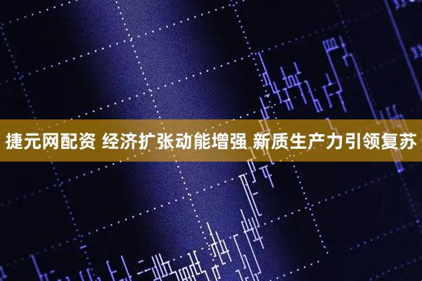 捷元网配资 经济扩张动能增强 新质生产力引领复苏