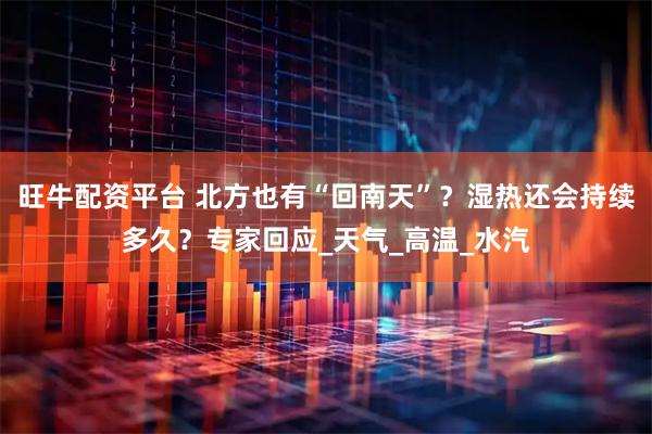 旺牛配资平台 北方也有“回南天”？湿热还会持续多久？专家回应_天气_高温_水汽