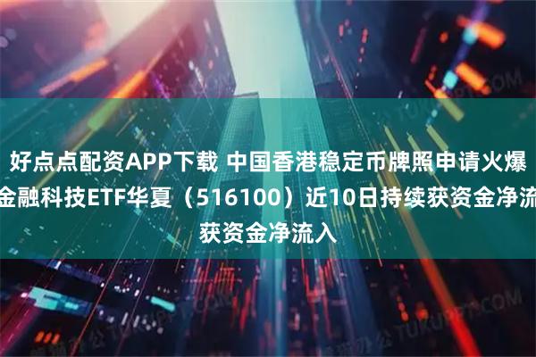 好点点配资APP下载 中国香港稳定币牌照申请火爆，金融科技ETF华夏（516100）近10日持续获资金净流入
