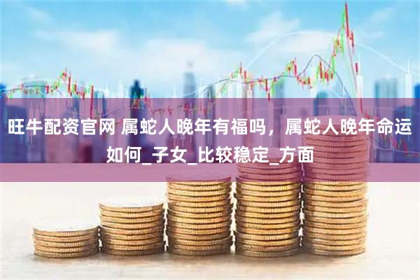 旺牛配资官网 属蛇人晚年有福吗，属蛇人晚年命运如何_子女_比较稳定_方面