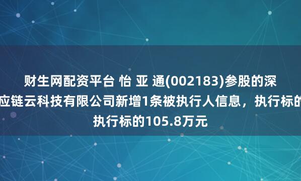 财生网配资平台 怡 亚 通(002183)参股的深圳市星链供应链云科技有限公司新增1条被执行人信息，执行标的105.8万元