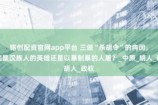 铭创配资官网app平台 三颁“杀胡令”的冉闵，到底是汉族人的英雄还是以暴制暴的人屠？_中原_胡人_政权