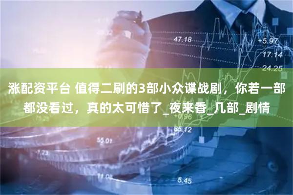 涨配资平台 值得二刷的3部小众谍战剧，你若一部都没看过，真的太可惜了_夜来香_几部_剧情