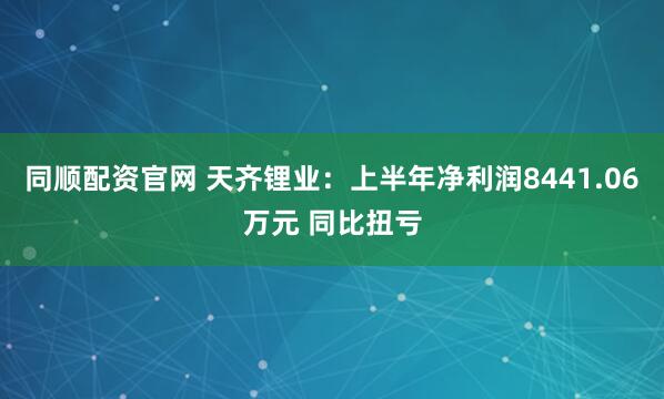 同顺配资官网 天齐锂业：上半年净利润8441.06万元 同比扭亏