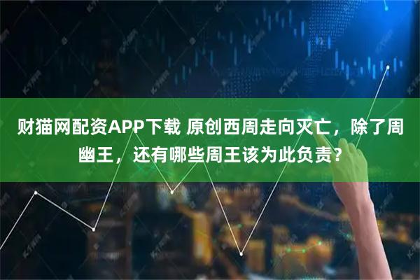 财猫网配资APP下载 原创西周走向灭亡，除了周幽王，还有哪些周王该为此负责？