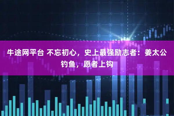牛途网平台 不忘初心，史上最强励志者：姜太公钓鱼，愿者上钩