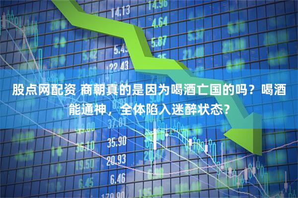 股点网配资 商朝真的是因为喝酒亡国的吗？喝酒能通神，全体陷入迷醉状态？