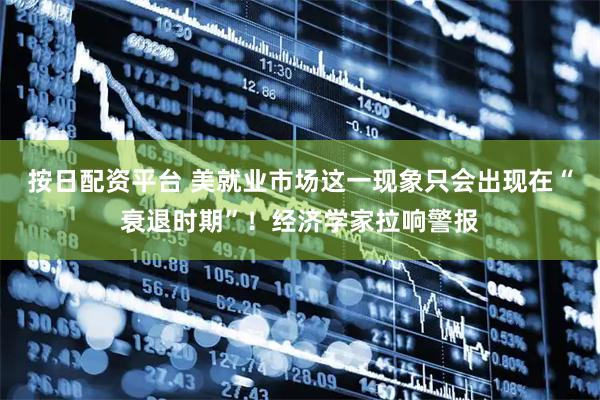 按日配资平台 美就业市场这一现象只会出现在“衰退时期”！经济学家拉响警报