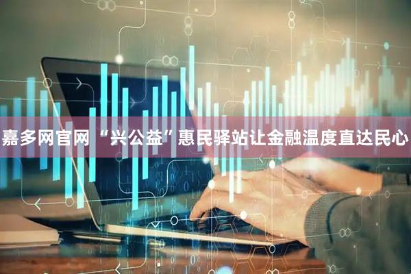 嘉多网官网 “兴公益”惠民驿站让金融温度直达民心