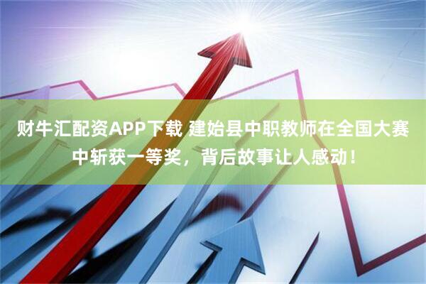 财牛汇配资APP下载 建始县中职教师在全国大赛中斩获一等奖，背后故事让人感动！
